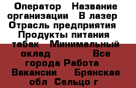 Оператор › Название организации ­ В-лазер › Отрасль предприятия ­ Продукты питания, табак › Минимальный оклад ­ 17 000 - Все города Работа » Вакансии   . Брянская обл.,Сельцо г.